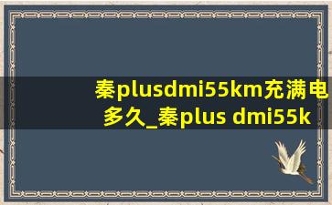 秦plusdmi55km充满电多久_秦plus dmi55km充满电可以开多久